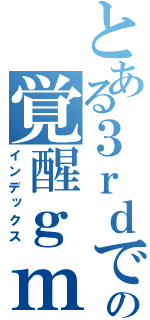 とある３ｒｄでの覚醒ｇｍ（インデックス）