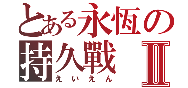 とある永恆の持久戰Ⅱ（えいえん）