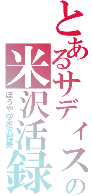 とあるサディストの米沢活録Ⅱ（ぼうや＠米沢瑠美）