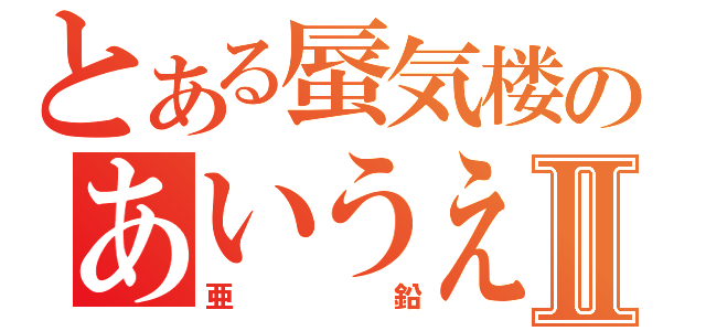 とある蜃気楼のあいうえおⅡ（亜鉛）