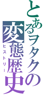 とあるヲタクの変態歴史Ⅱ（ヒストリー）