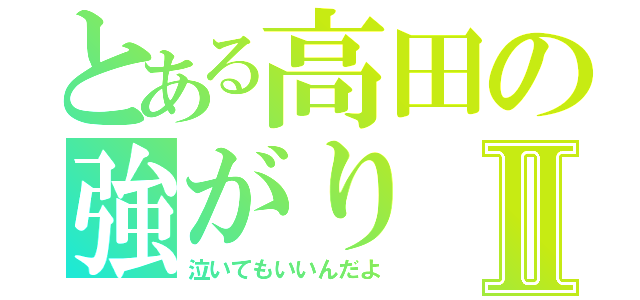 とある高田の強がりⅡ（泣いてもいいんだよ）