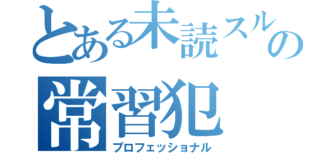 とある未読スルーの常習犯（プロフェッショナル）