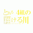 とある４組の翔ける川よ（リバートゥーラン）