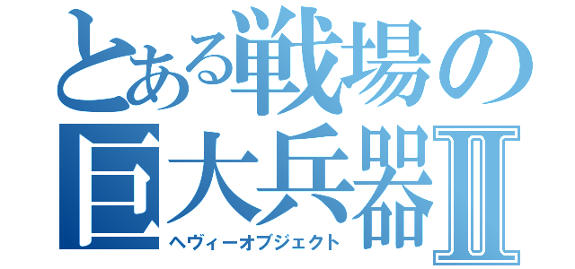 とある戦場の巨大兵器Ⅱ（ヘヴィーオブジェクト）