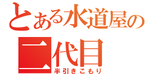 とある水道屋の二代目（半引きこもり）