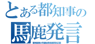 とある都知事の馬鹿発言（東京都青少年健全育成条例改正案）