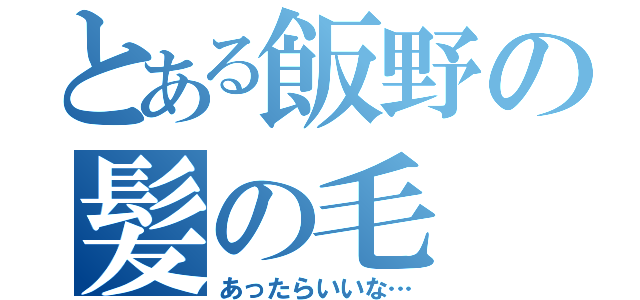 とある飯野の髪の毛（あったらいいな…）