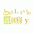 とあるＬＩＮＥの即就寝ｙ（寝不足気味）