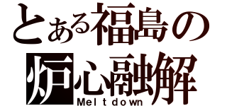 とある福島の炉心融解（Ｍｅｌｔｄｏｗｎ）