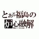 とある福島の炉心融解（Ｍｅｌｔｄｏｗｎ）