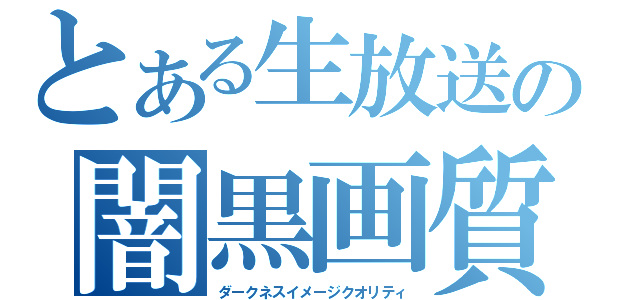 とある生放送の闇黒画質（ダークネスイメージクオリティ）