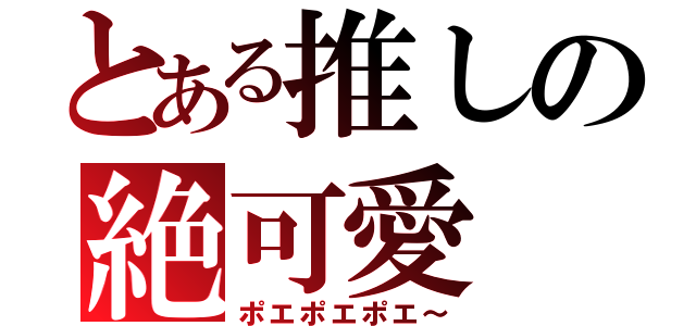 とある推しの絶可愛（ポエポエポエ～）