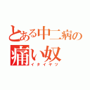 とある中二病の痛い奴（イタイヤツ）