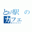 とある駅のカフェ（ＭＡＨＡＲＯ）