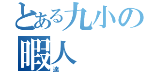 とある九小の暇人（達）