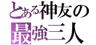 とある神友の最強三人（）