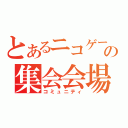 とあるニコゲーの集会会場（コミュニティ）