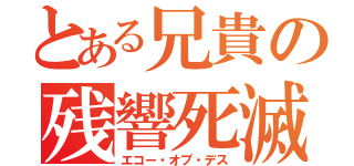 とある兄貴の残響死滅（エコー・オブ・デス）