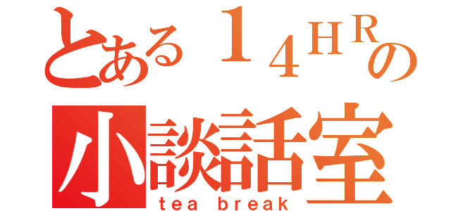 とある１４ＨＲの小談話室（ｔｅａ ｂｒｅａｋ）