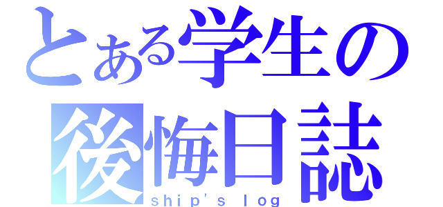 とある学生の後悔日誌（ｓｈｉｐ\'ｓ ｌｏｇ）