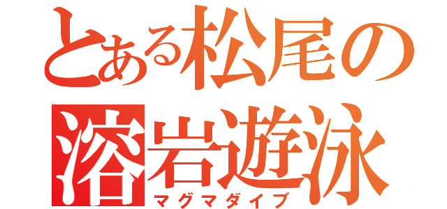 とある松尾の溶岩遊泳（マグマダイブ）