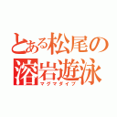 とある松尾の溶岩遊泳（マグマダイブ）