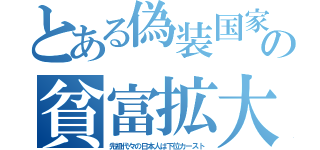 とある偽装国家の貧富拡大（先祖代々の日本人は下位カースト）