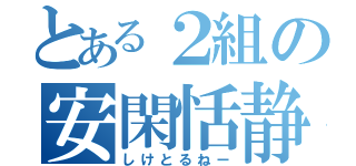 とある２組の安閑恬静（しけとるねー）