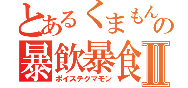 とあるくまもんの暴飲暴食Ⅱ（ポイステクマモン）