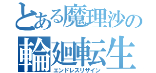 とある魔理沙の輪廻転生（エンドレスリザイン）