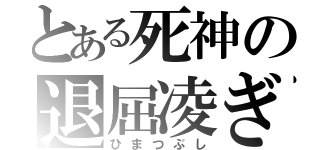 とある死神の退屈凌ぎ（ひまつぶし）