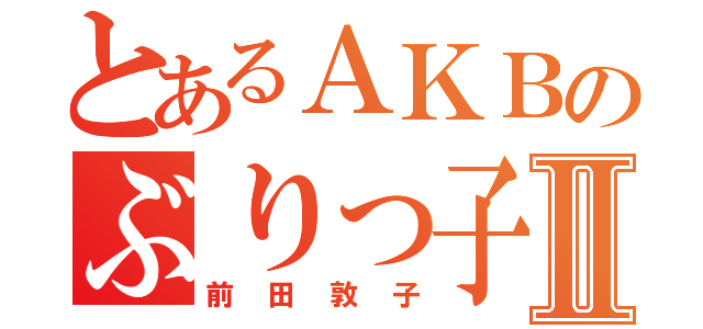 とあるＡＫＢのぶりっ子 Ⅱ（前田敦子）