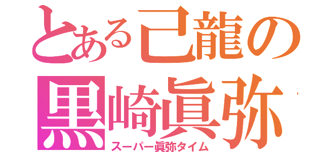 とある己龍の黒崎眞弥（スーパー眞弥タイム）