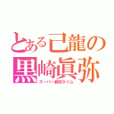 とある己龍の黒崎眞弥（スーパー眞弥タイム）