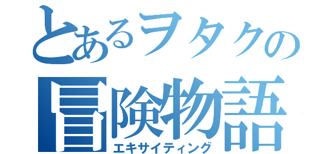 とあるヲタクの冒険物語（エキサイティング）