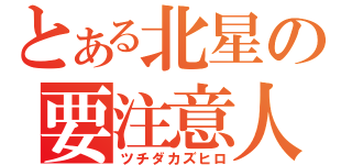 とある北星の要注意人物（ツチダカズヒロ）