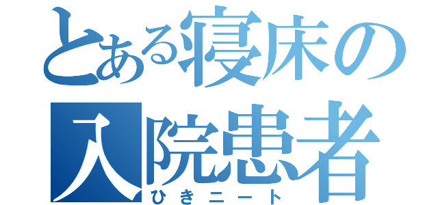 とある寝床の入院患者（ひきニート）