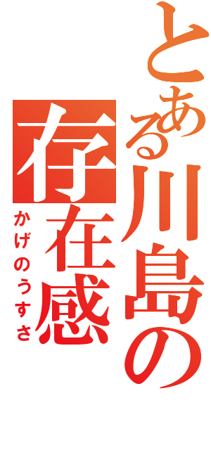 とある川島の存在感（かげのうすさ）