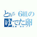 とある６組のゆでた卵（近藤 梨紗）