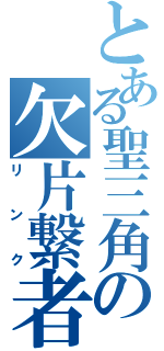 とある聖三角の欠片繋者（リ　ン　ク）