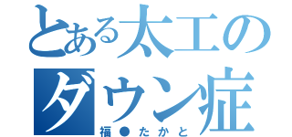 とある太工のダウン症（福●たかと）