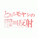 とあるモヤシの絶叫反射（ア゛ア゛ア゛ア゛ア゛ア゛ア゛ア゛ア゛）