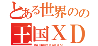 とある世界のの王国ＸＤ（Ｔｈｅ ｋｉｎｇｄｏｍ ｏｆ ｗｏｒｌｄ ＸＤ）