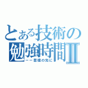 とある技術の勉強時間Ⅱ（－－悲境の先に）