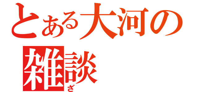 とある大河の雑談（ざ）