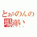 とあるのんの場違い（アウェイ）