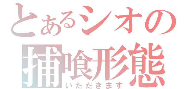 とあるシオの捕喰形態（いただきます）