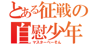 とある征戦の自慰少年（マスターべーそん）