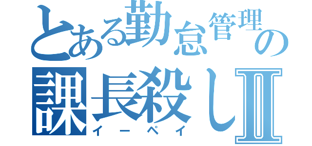 とある勤怠管理の課長殺しⅡ（イーペイ）